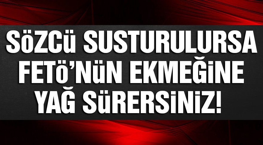 SÖZCÜ susturulursa FETÖ’nün ekmeğine yağ sürersiniz!